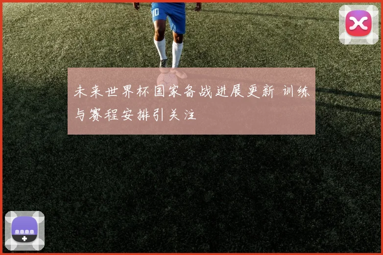 未来世界杯国家备战进展更新 训练与赛程安排引关注