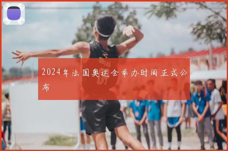 2024年法国奥运会举办时间正式公布