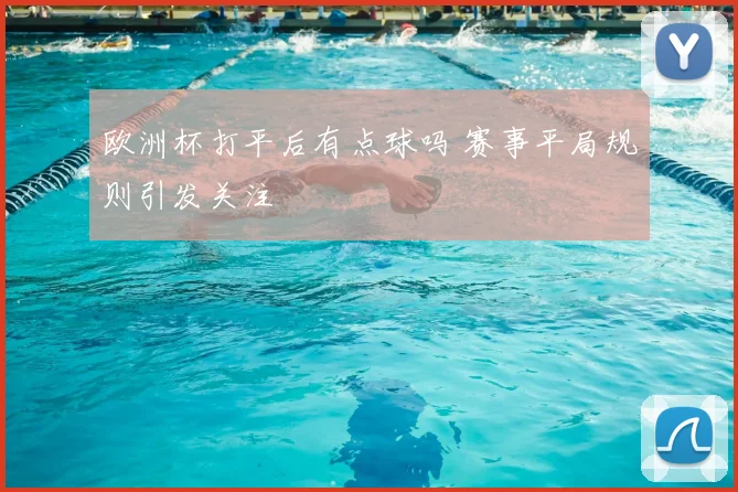 欧洲杯打平后有点球吗 赛事平局规则引发关注