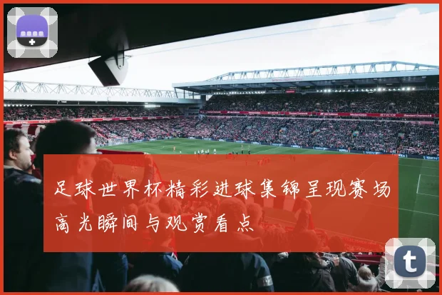 足球世界杯精彩进球集锦呈现赛场高光瞬间与观赏看点