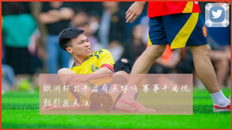 欧洲杯打平后有点球吗 赛事平局规则引发关注