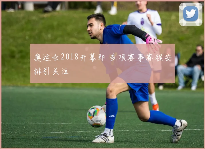 奥运会2018开幕即 多项赛事赛程安排引关注