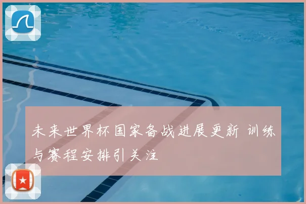 未来世界杯国家备战进展更新 训练与赛程安排引关注