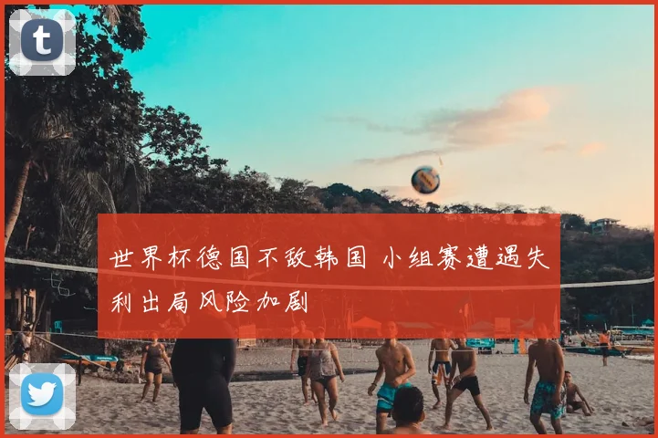 世界杯德国不敌韩国 小组赛遭遇失利出局风险加剧