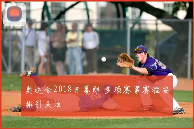 奥运会2018开幕即 多项赛事赛程安排引关注