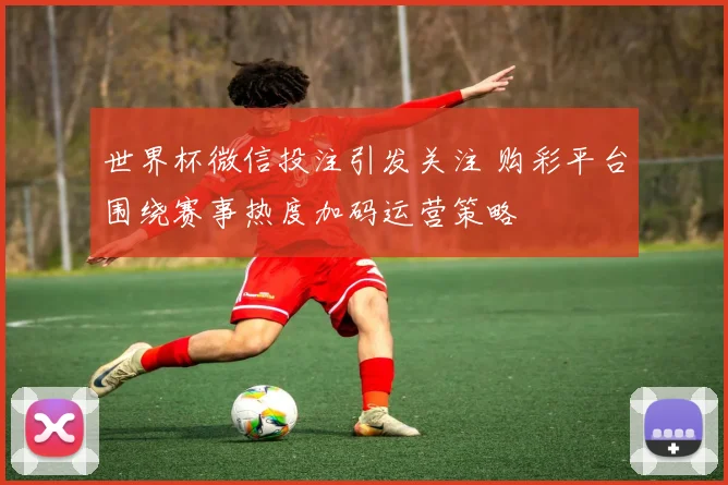 世界杯微信投注引发关注 购彩平台围绕赛事热度加码运营策略
