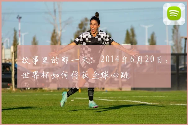 故事里的那一天:2014年6月20日,世界杯如何俘获全球心跳