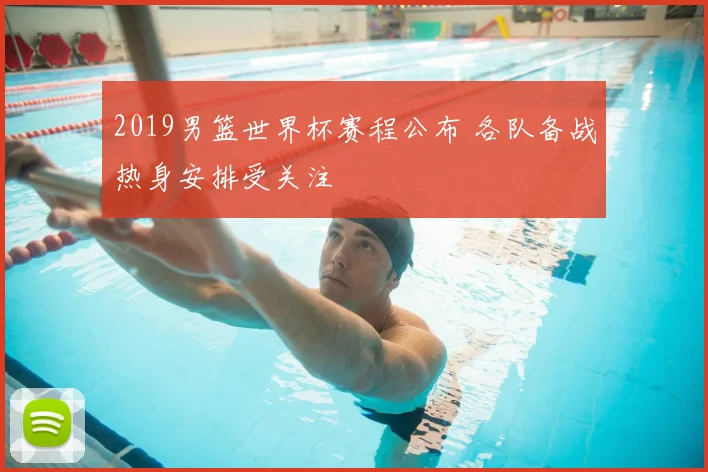 2019男篮世界杯赛程公布 各队备战热身安排受关注