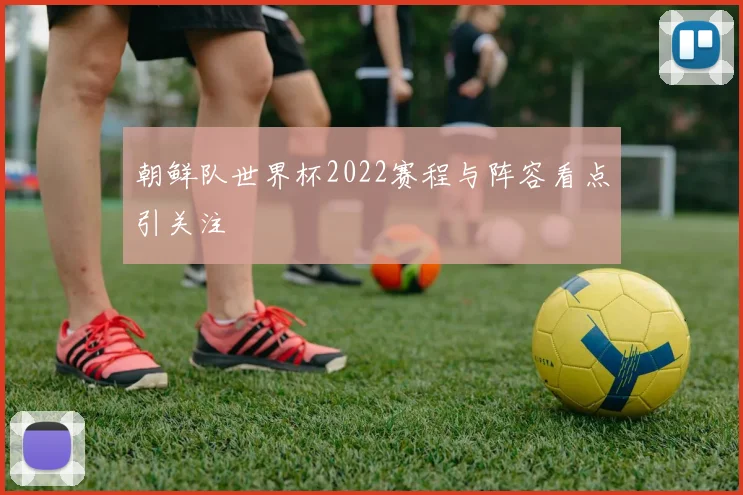 朝鲜队世界杯2022赛程与阵容看点引关注