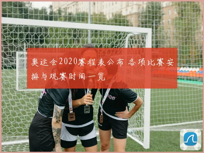 奥运会2020赛程表公布 各项比赛安排与观赛时间一览
