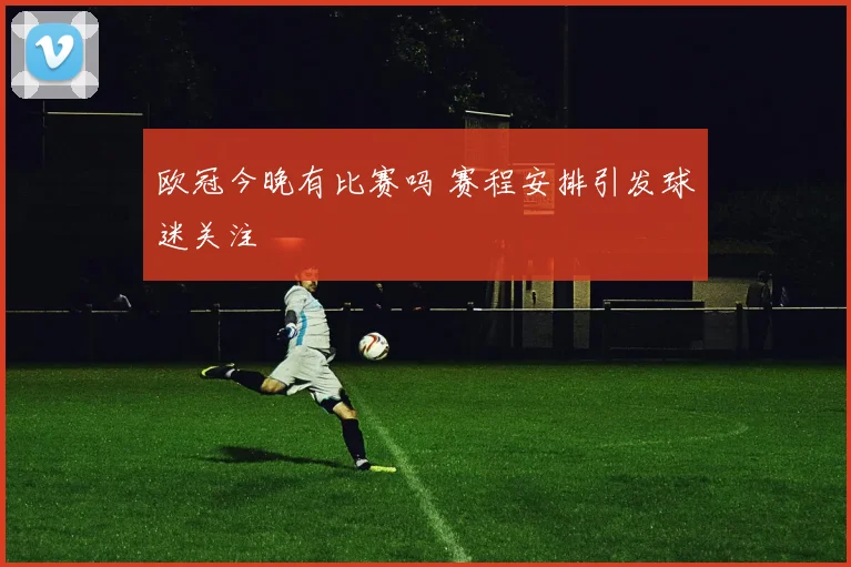 欧冠今晚有比赛吗 赛程安排引发球迷关注