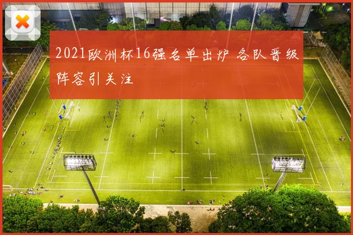 2021欧洲杯16强名单出炉 各队晋级阵容引关注
