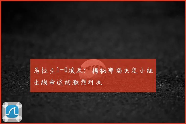 乌拉圭1-0埃及:揭秘那场决定小组出线命运的激烈对决