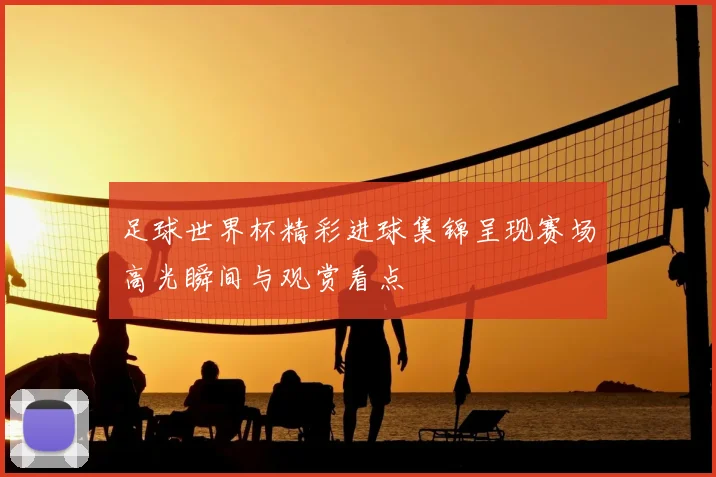 足球世界杯精彩进球集锦呈现赛场高光瞬间与观赏看点