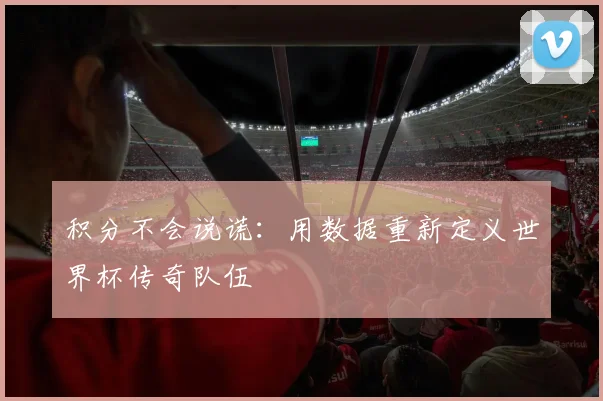 积分不会说谎:用数据重新定义世界杯传奇队伍