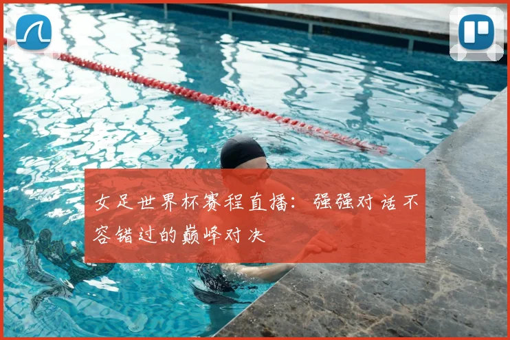女足世界杯赛程直播:强强对话不容错过的巅峰对决