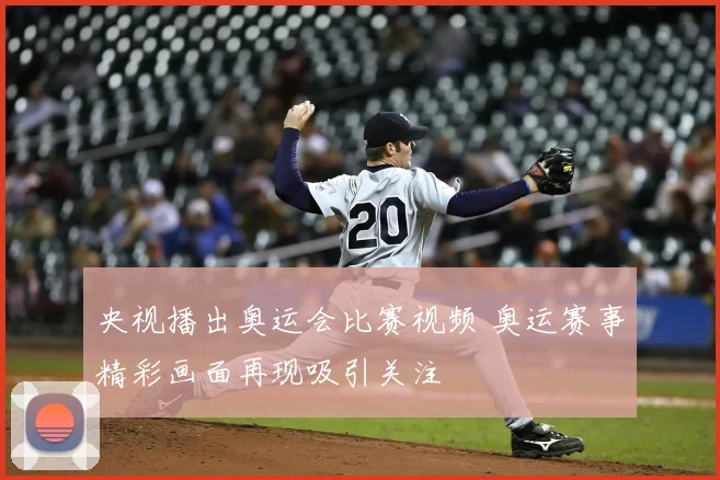 央视播出奥运会比赛视频 奥运赛事精彩画面再现吸引关注