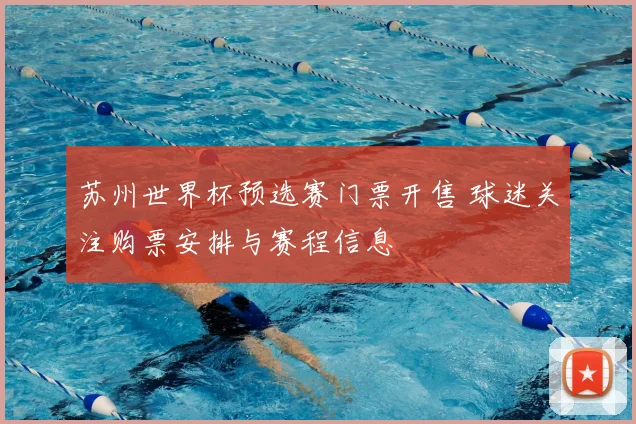 苏州世界杯预选赛门票开售 球迷关注购票安排与赛程信息