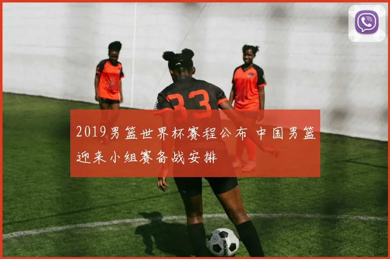 2019男篮世界杯赛程公布 中国男篮迎来小组赛备战安排