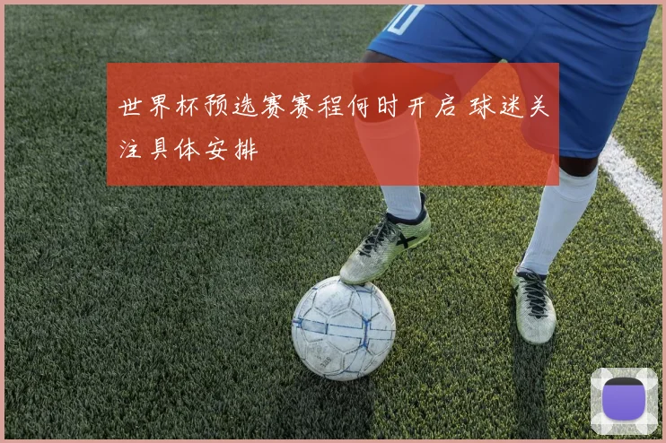 世界杯预选赛赛程何时开启 球迷关注具体安排