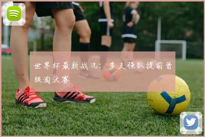 世界杯最新战况:多支强队提前晋级淘汰赛