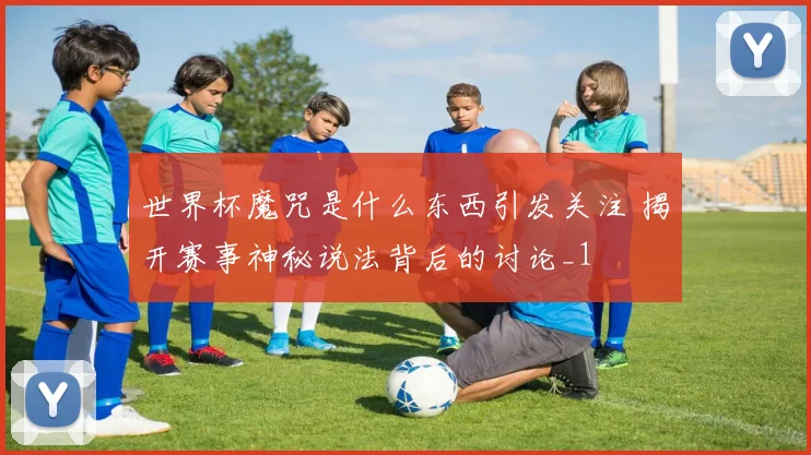 世界杯魔咒是什么东西引发关注 揭开赛事神秘说法背后的讨论_1