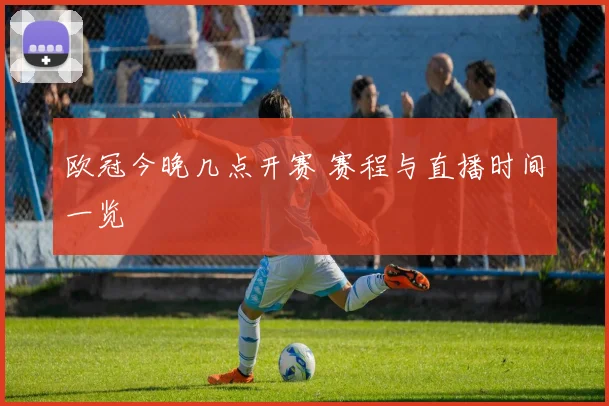 欧冠今晚几点开赛 赛程与直播时间一览