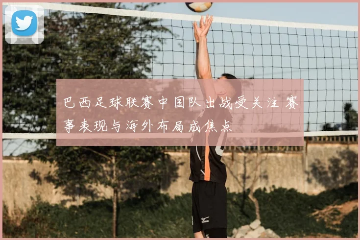 巴西足球联赛中国队出战受关注 赛事表现与海外布局成焦点