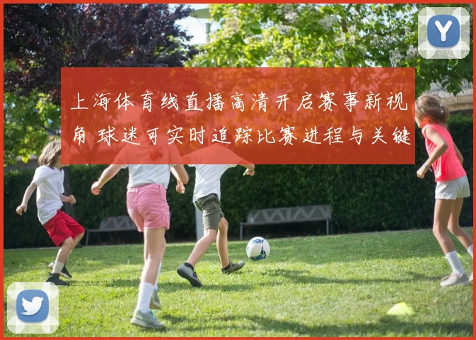 上海体育线直播高清开启赛事新视角 球迷可实时追踪比赛进程与关键集锦