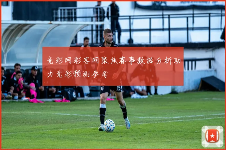 竞彩网彩客网聚焦赛事数据分析助力竞彩预测参考
