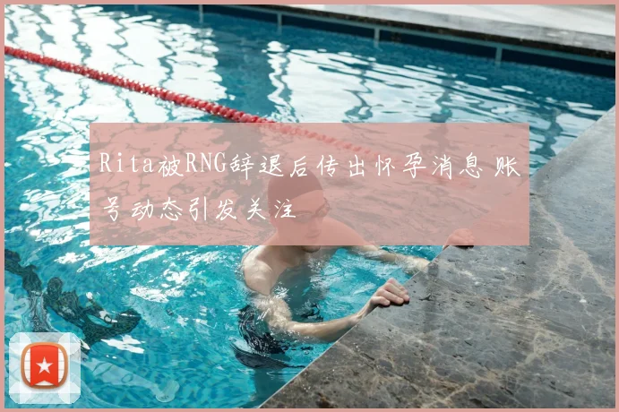 Rita被RNG辞退后传出怀孕消息 账号动态引发关注