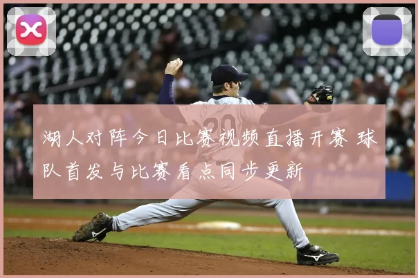 湖人对阵今日比赛视频直播开赛 球队首发与比赛看点同步更新