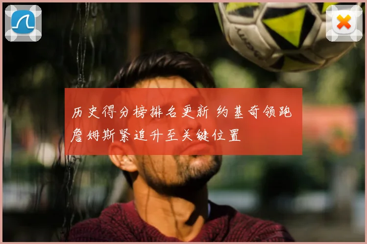 历史得分榜排名更新 约基奇领跑 詹姆斯紧追升至关键位置