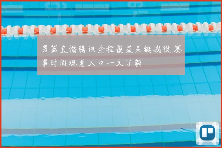 男篮直播腾讯全程覆盖关键战役 赛事时间观看入口一文了解