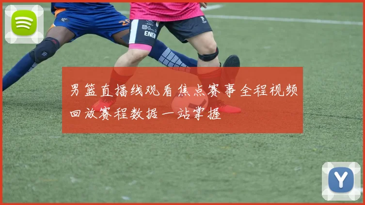 男篮直播线观看焦点赛事全程视频回放赛程数据一站掌握