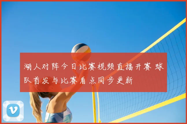 湖人对阵今日比赛视频直播开赛 球队首发与比赛看点同步更新