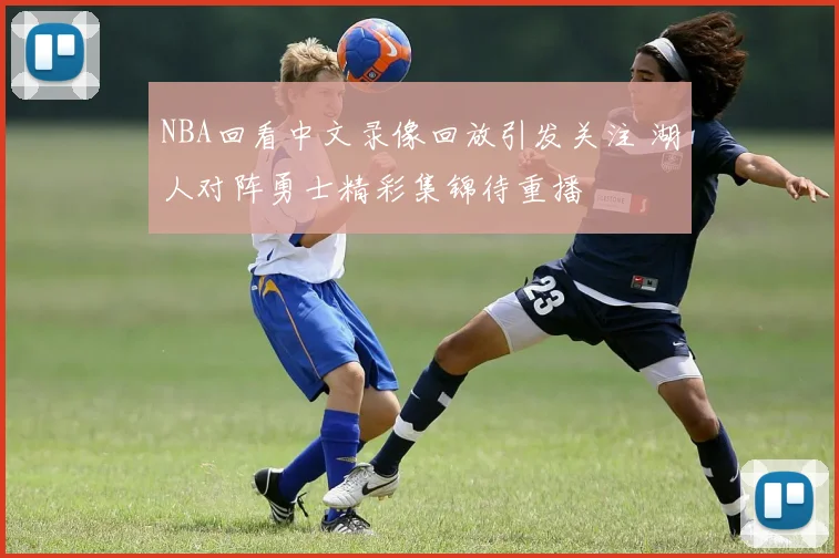 NBA回看中文录像回放引发关注 湖人对阵勇士精彩集锦待重播