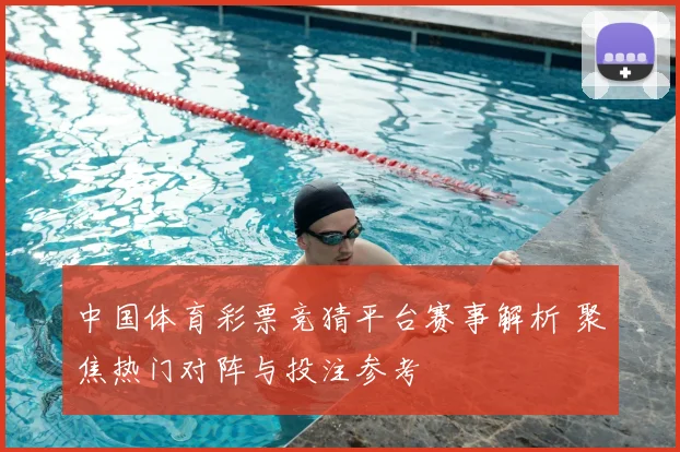 中国体育彩票竞猜平台赛事解析 聚焦热门对阵与投注参考