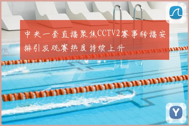 中央一套直播聚焦CCTV2赛事转播安排引发观赛热度持续上升