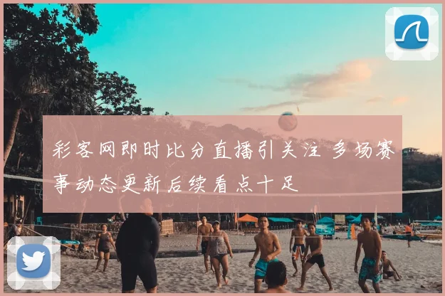 彩客网即时比分直播引关注 多场赛事动态更新后续看点十足