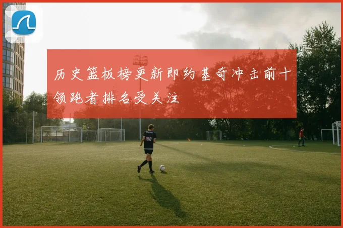 历史篮板榜更新即约基奇冲击前十领跑者排名受关注