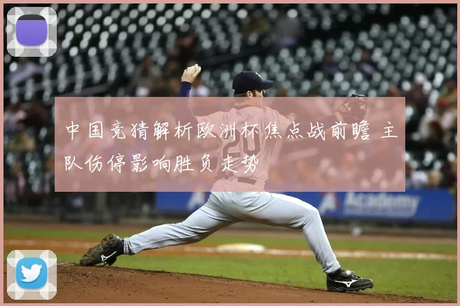 中国竞猜解析欧洲杯焦点战前瞻 主队伤停影响胜负走势