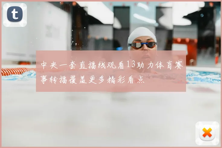 中央一套直播线观看13助力体育赛事转播覆盖更多精彩看点