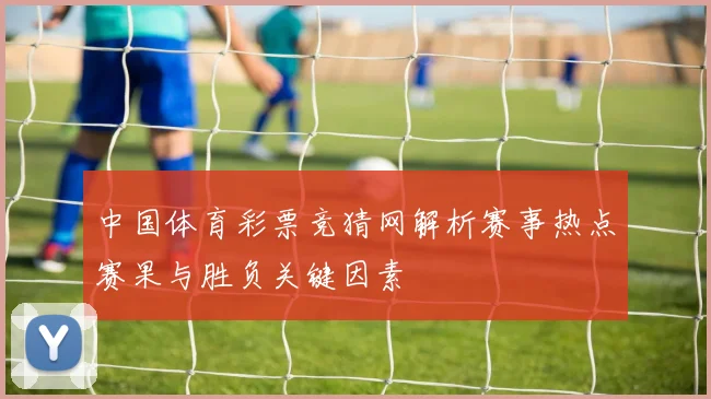 中国体育彩票竞猜网解析赛事热点赛果与胜负关键因素