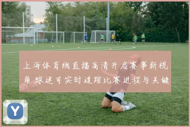 上海体育线直播高清开启赛事新视角 球迷可实时追踪比赛进程与关键集锦
