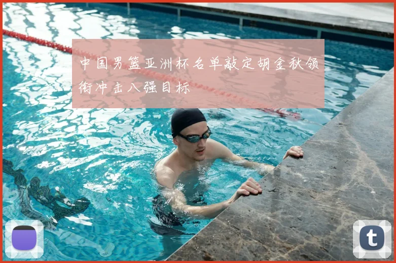 中国男篮亚洲杯名单敲定胡金秋领衔冲击八强目标