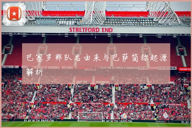 巴塞罗那队名由来与巴萨简称起源解析