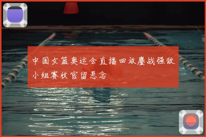 中国女篮奥运会直播回放鏖战强敌小组赛收官留悬念