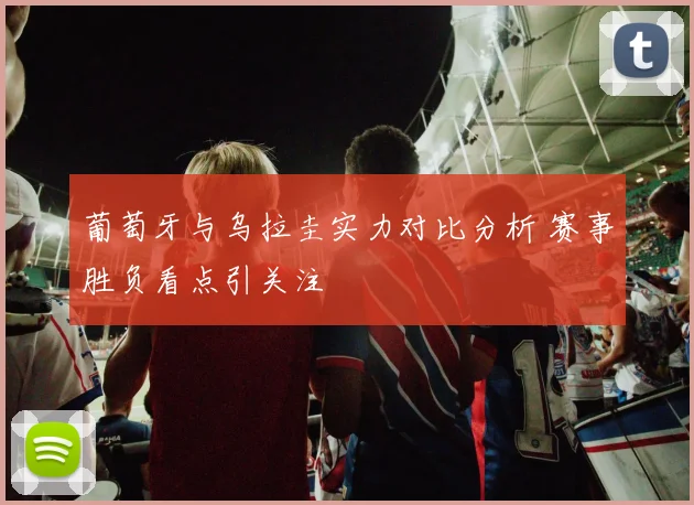 葡萄牙与乌拉圭实力对比分析 赛事胜负看点引关注