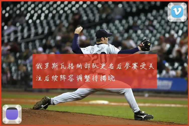 俄罗斯瓦格纳部队更名后参赛受关注后续阵容调整待揭晓
